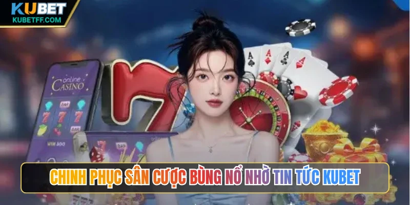 Chinh phục sân cược bùng nổ nhờ tin tức Kubet