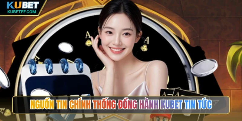 Nguồn tin chính thống đồng hành Kubet tin tức